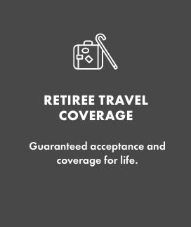 RETIREE TRAVEL COVERAGE   Guaranteed acceptance and coverage for life.  
